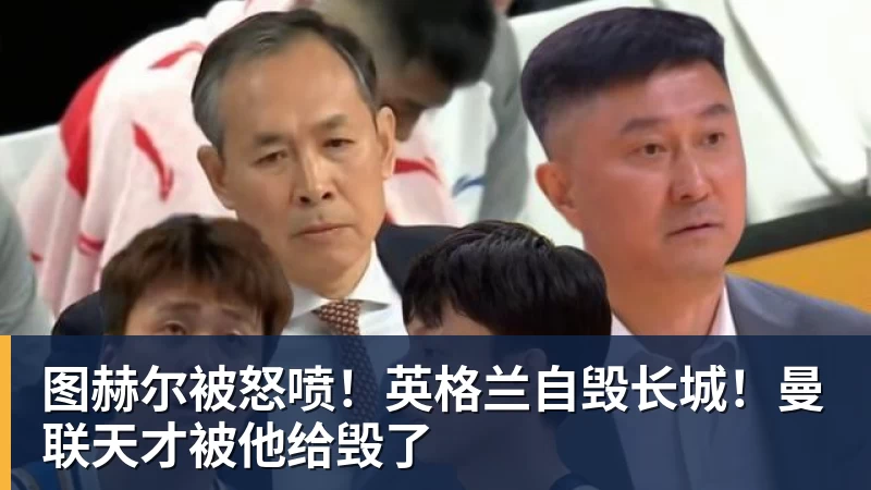 图赫尔被怒喷！英格兰自毁长城！曼联天才被他给毁了