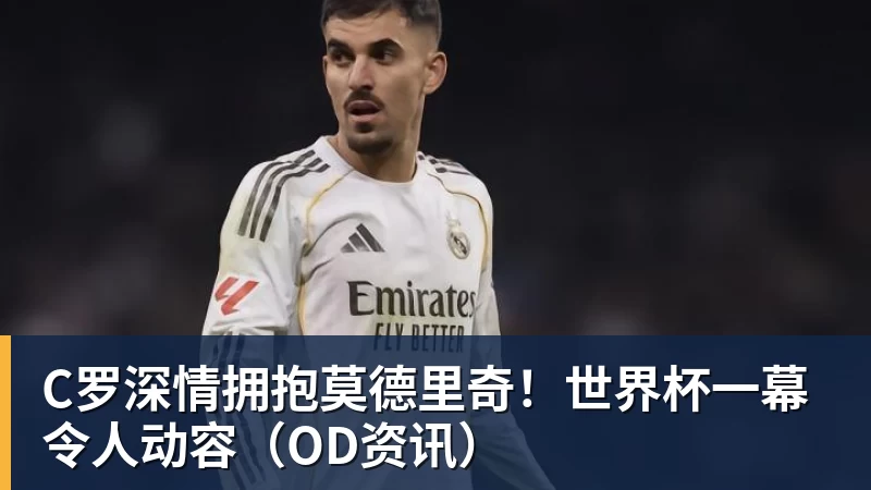 米兰体育C罗深情拥抱莫德里奇！世界杯一幕令人动容（OD资讯）