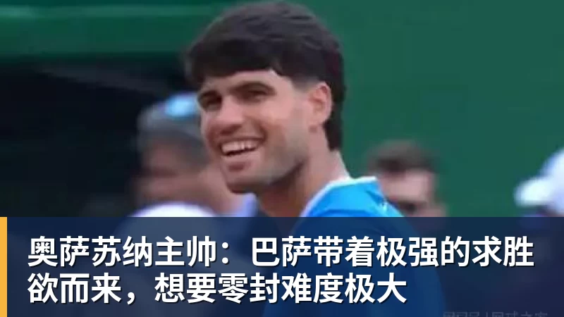 米兰体育奥萨苏纳主帅：巴萨带着极强的求胜欲而来，想要零封难度极大