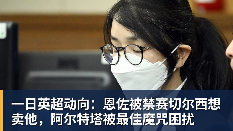 米兰体育一日英超动向：恩佐被禁赛切尔西想卖他，阿尔特塔被最佳魔咒困扰