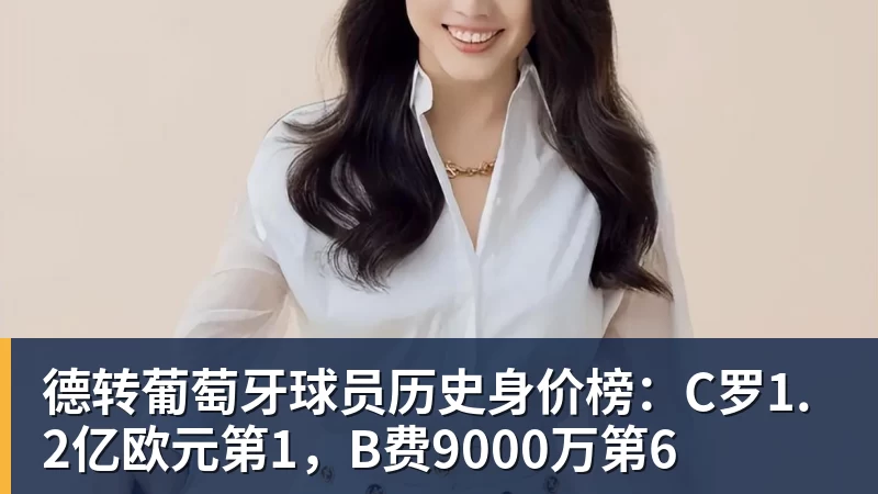 米兰体育德转葡萄牙球员历史身价榜：C罗1.2亿欧元第1，B费9000万第6