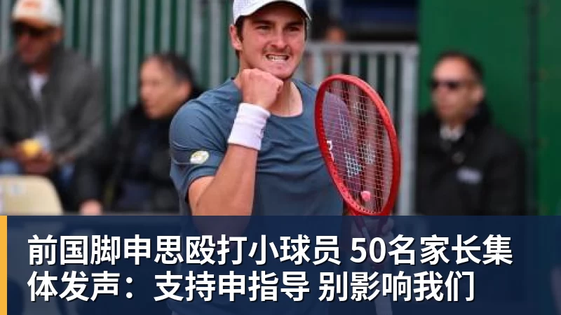 米兰体育前国脚申思殴打小球员 50名家长集体发声：支持申指导 别影响我们