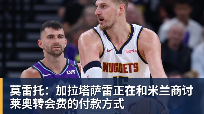 米兰体育莫雷托：加拉塔萨雷正在和米兰商讨莱奥转会费的付款方式