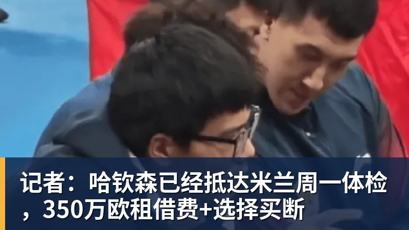 米兰体育记者：哈钦森已经抵达米兰周一体检，350万欧租借费+选择买断