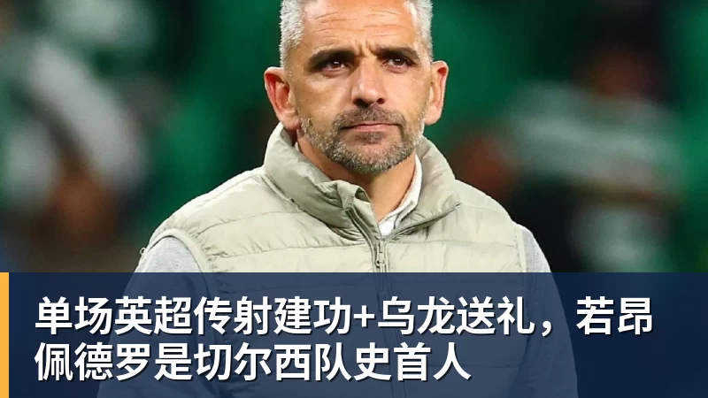 米兰体育单场英超传射建功+乌龙送礼，若昂佩德罗是切尔西队史首人