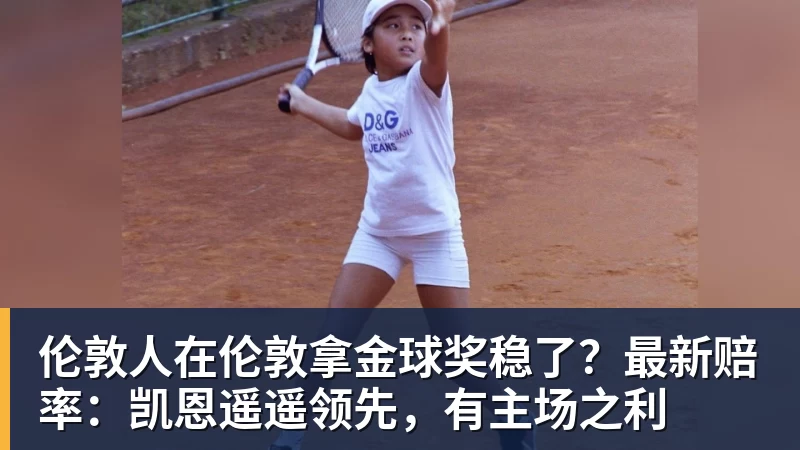米兰体育伦敦人在伦敦拿金球奖稳了？最新赔率：凯恩遥遥领先，有主场之利