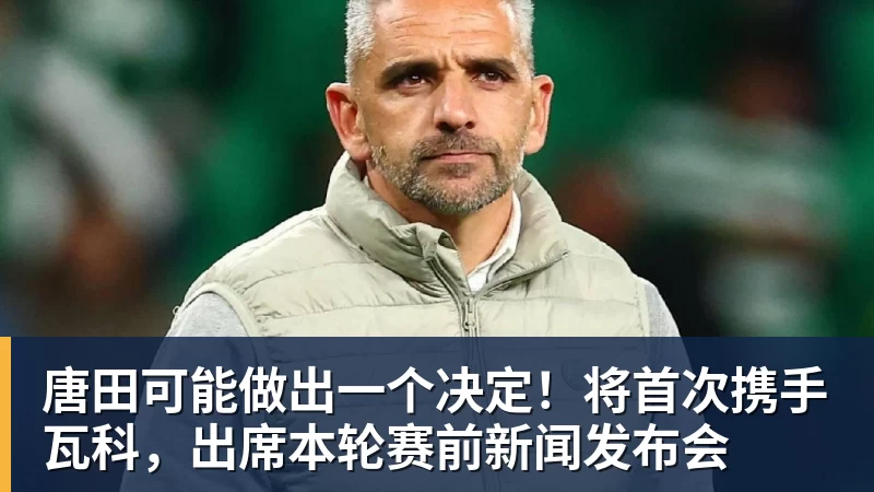 米兰体育唐田可能做出一个决定！将首次携手瓦科，出席本轮赛前新闻发布会