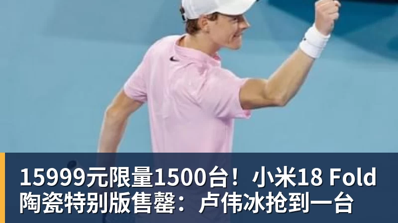 米兰体育15999元限量1500台！小米18 Fold陶瓷特别版售罄：卢伟冰抢到一台