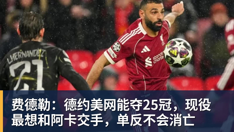 米兰体育费德勒：德约美网能夺25冠，现役最想和阿卡交手，单反不会消亡