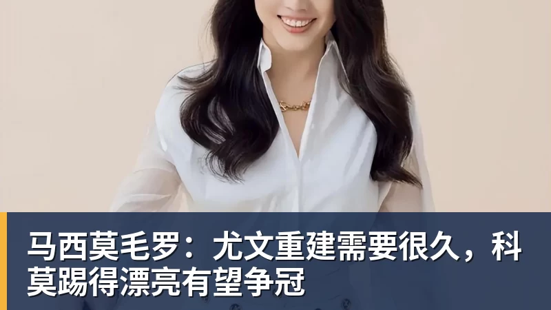 米兰体育马西莫毛罗：尤文重建需要很久，科莫踢得漂亮有望争冠