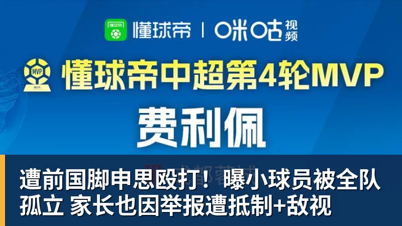 米兰体育遭前国脚申思殴打！曝小球员被全队孤立 家长也因举报遭抵制+敌视