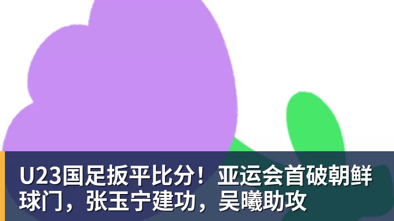 米兰体育U23国足扳平比分！亚运会首破朝鲜球门，张玉宁建功，吴曦助攻