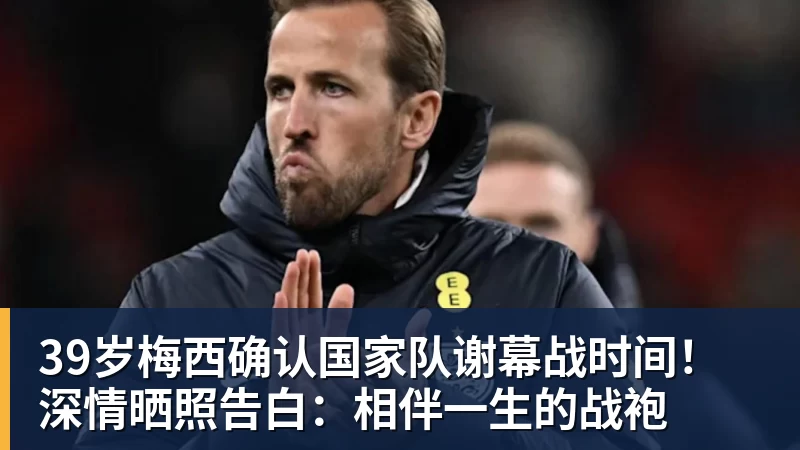 米兰体育39岁梅西确认国家队谢幕战时间！深情晒照告白：相伴一生的战袍