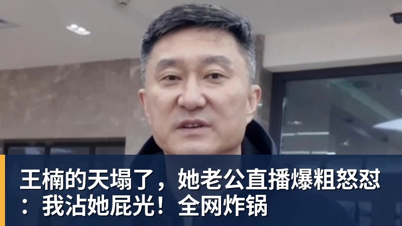 米兰体育王楠的天塌了，她老公直播爆粗怒怼：我沾她屁光！全网炸锅