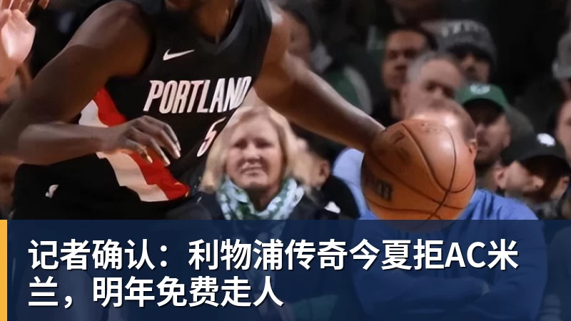 米兰体育记者确认：利物浦传奇今夏拒AC米兰，明年免费走人