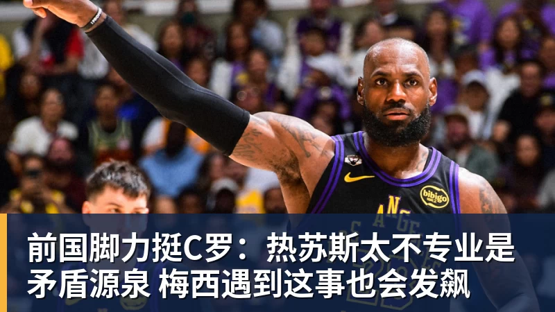 米兰体育前国脚力挺C罗：热苏斯太不专业是矛盾源泉 梅西遇到这事也会发飙
