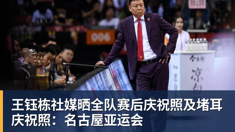 米兰体育王钰栋社媒晒全队赛后庆祝照及堵耳庆祝照：名古屋亚运会