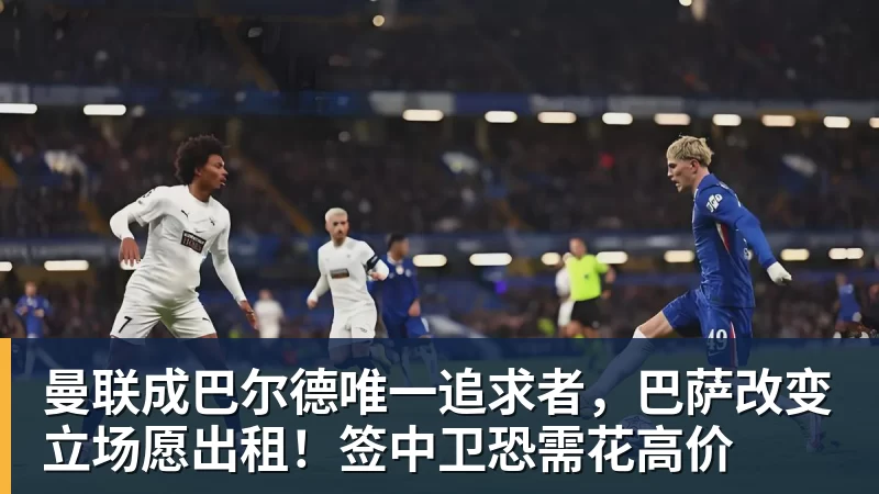 米兰体育曼联成巴尔德唯一追求者，巴萨改变立场愿出租！签中卫恐需花高价
