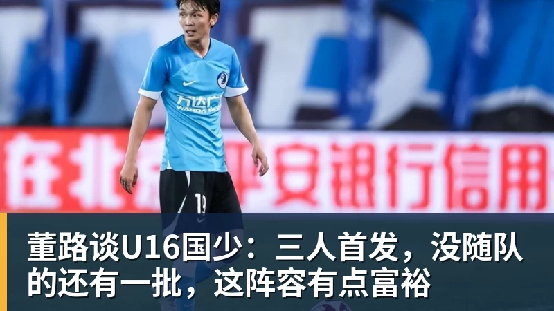 米兰体育董路谈U16国少：三人首发，没随队的还有一批，这阵容有点富裕