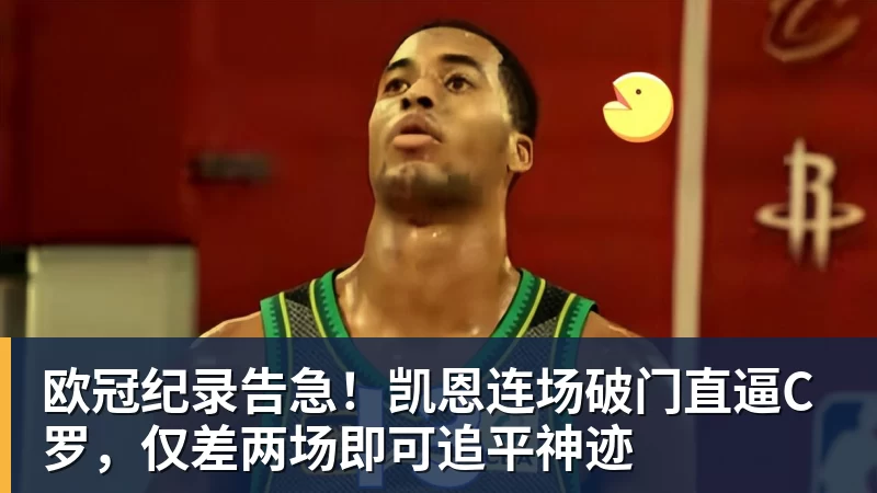 米兰体育欧冠纪录告急！凯恩连场破门直逼C罗，仅差两场即可追平神迹