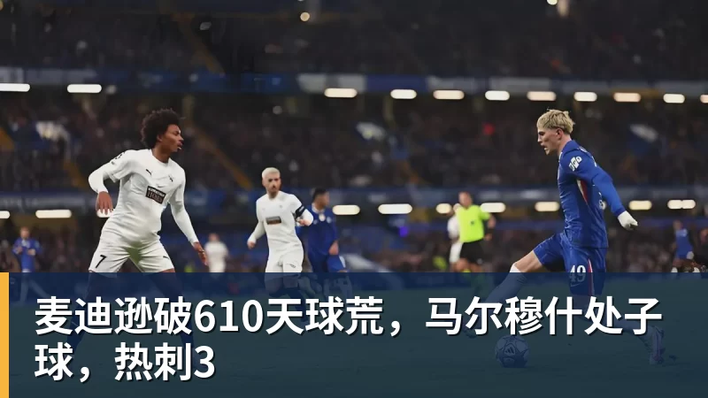 米兰体育麦迪逊破610天球荒，马尔穆什处子球，热刺3