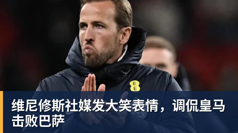 米兰体育维尼修斯社媒发大笑表情，调侃皇马击败巴萨