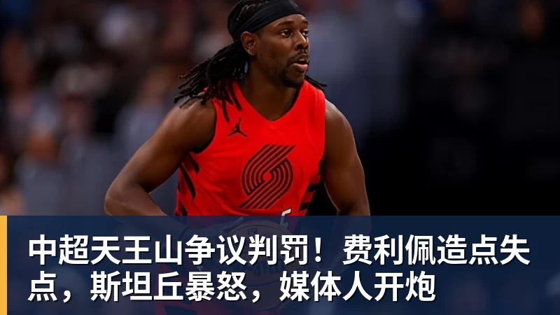 米兰体育中超天王山争议判罚！费利佩造点失点，斯坦丘暴怒，媒体人开炮