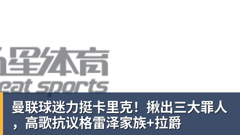 米兰体育曼联球迷力挺卡里克！揪出三大罪人，高歌抗议格雷泽家族+拉爵